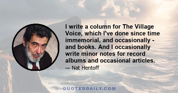 I write a column for The Village Voice, which I've done since time immemorial, and occasionally - and books. And I occasionally write minor notes for record albums and occasional articles.