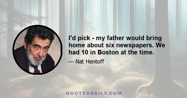 I'd pick - my father would bring home about six newspapers. We had 10 in Boston at the time.