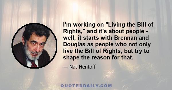 I'm working on Living the Bill of Rights, and it's about people - well, it starts with Brennan and Douglas as people who not only live the Bill of Rights, but try to shape the reason for that.