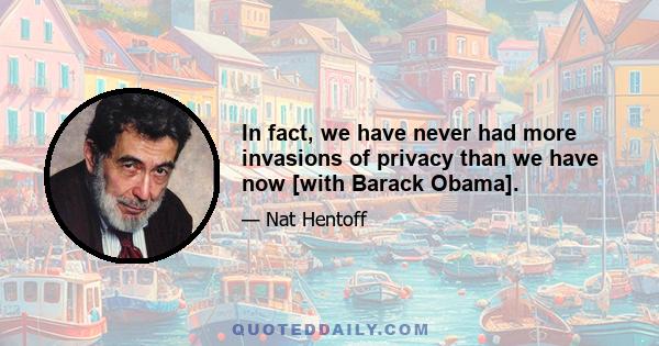 In fact, we have never had more invasions of privacy than we have now [with Barack Obama].