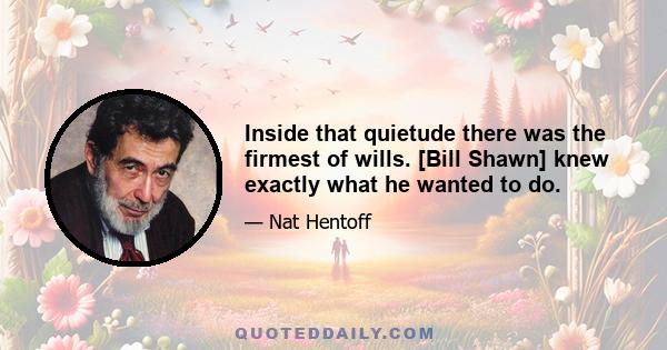 Inside that quietude there was the firmest of wills. [Bill Shawn] knew exactly what he wanted to do.