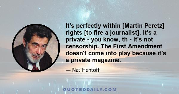 It's perfectly within [Martin Peretz] rights [to fire a journalist]. It's a private - you know, th - it's not censorship. The First Amendment doesn't come into play because it's a private magazine.