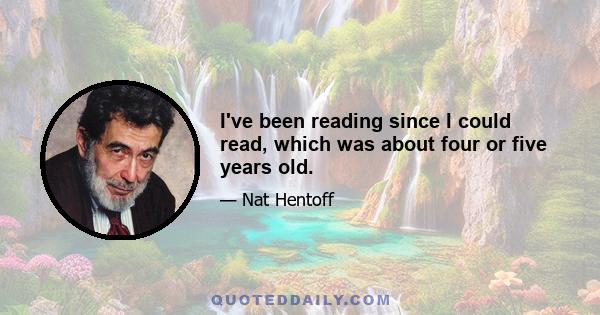 I've been reading since I could read, which was about four or five years old.