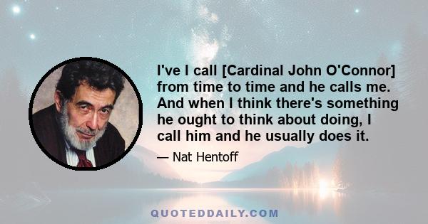 I've I call [Cardinal John O'Connor] from time to time and he calls me. And when I think there's something he ought to think about doing, I call him and he usually does it.