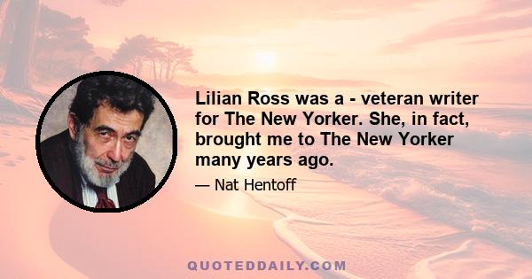 Lilian Ross was a - veteran writer for The New Yorker. She, in fact, brought me to The New Yorker many years ago.