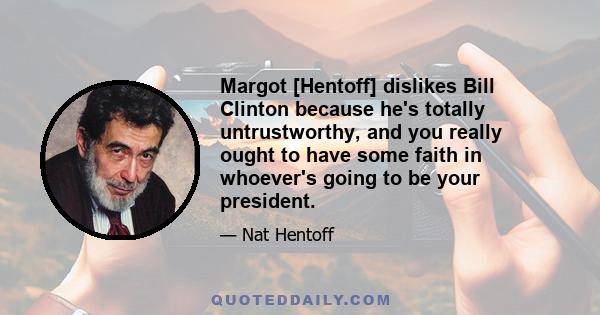 Margot [Hentoff] dislikes Bill Clinton because he's totally untrustworthy, and you really ought to have some faith in whoever's going to be your president.