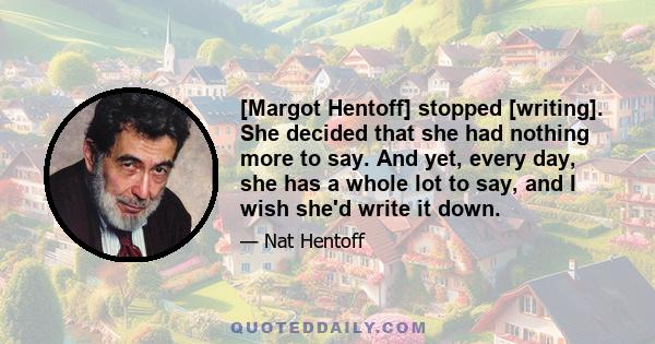 [Margot Hentoff] stopped [writing]. She decided that she had nothing more to say. And yet, every day, she has a whole lot to say, and I wish she'd write it down.