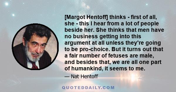 [Margot Hentoff] thinks - first of all, she - this I hear from a lot of people beside her. She thinks that men have no business getting into this argument at all unless they're going to be pro-choice. But it turns out