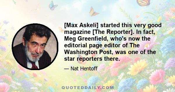 [Max Askeli] started this very good magazine [The Reporter]. In fact, Meg Greenfield, who's now the editorial page editor of The Washington Post, was one of the star reporters there.