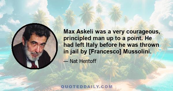 Max Askeli was a very courageous, principled man up to a point. He had left Italy before he was thrown in jail by [Francesco] Mussolini.