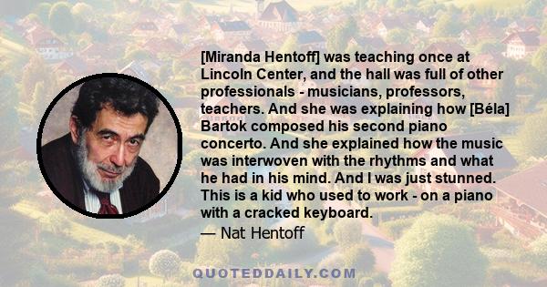 [Miranda Hentoff] was teaching once at Lincoln Center, and the hall was full of other professionals - musicians, professors, teachers. And she was explaining how [Béla] Bartok composed his second piano concerto. And she 