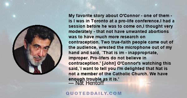 My favorite story about O'Connor - one of them - is I was in Toronto at a pro-life conference.I had a session before he was to come on,I thought very moderately - that not have unwanted abortions was to have much more