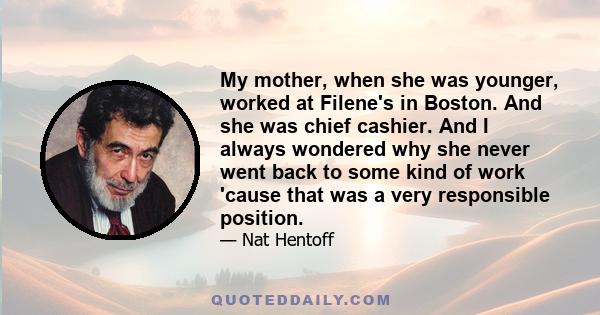 My mother, when she was younger, worked at Filene's in Boston. And she was chief cashier. And I always wondered why she never went back to some kind of work 'cause that was a very responsible position.