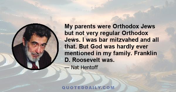 My parents were Orthodox Jews but not very regular Orthodox Jews. I was bar mitzvahed and all that. But God was hardly ever mentioned in my family. Franklin D. Roosevelt was.