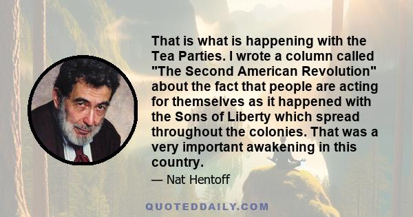 That is what is happening with the Tea Parties. I wrote a column called The Second American Revolution about the fact that people are acting for themselves as it happened with the Sons of Liberty which spread throughout 