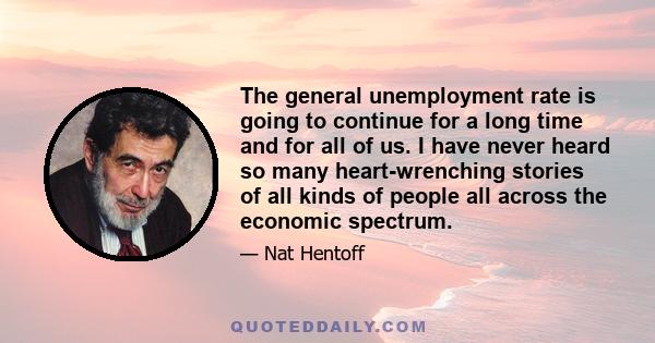 The general unemployment rate is going to continue for a long time and for all of us. I have never heard so many heart-wrenching stories of all kinds of people all across the economic spectrum.