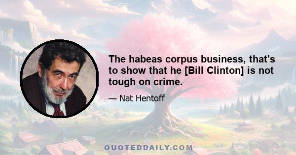 The habeas corpus business, that's to show that he [Bill Clinton] is not tough on crime.