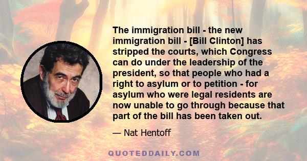 The immigration bill - the new immigration bill - [Bill Clinton] has stripped the courts, which Congress can do under the leadership of the president, so that people who had a right to asylum or to petition - for asylum 