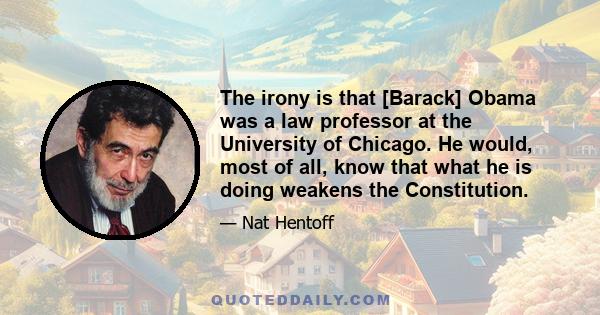 The irony is that [Barack] Obama was a law professor at the University of Chicago. He would, most of all, know that what he is doing weakens the Constitution.