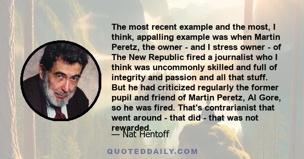 The most recent example and the most, I think, appalling example was when Martin Peretz, the owner - and I stress owner - of The New Republic fired a journalist who I think was uncommonly skilled and full of integrity