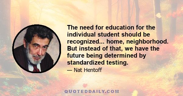 The need for education for the individual student should be recognized... home, neighborhood. But instead of that, we have the future being determined by standardized testing.