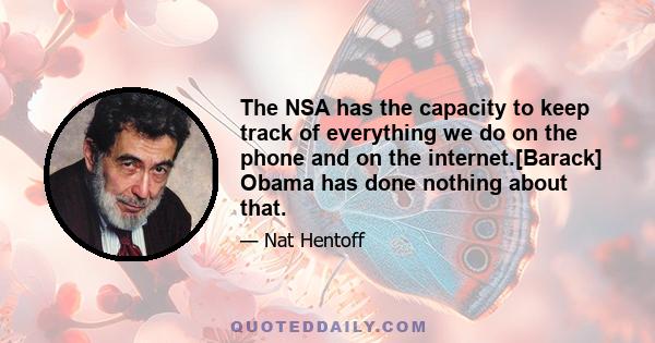 The NSA has the capacity to keep track of everything we do on the phone and on the internet.[Barack] Obama has done nothing about that.