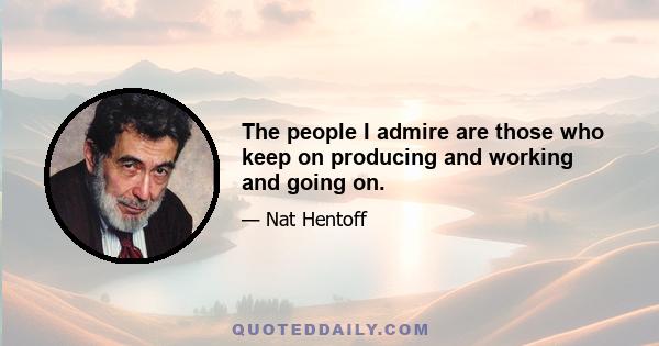 The people I admire are those who keep on producing and working and going on.