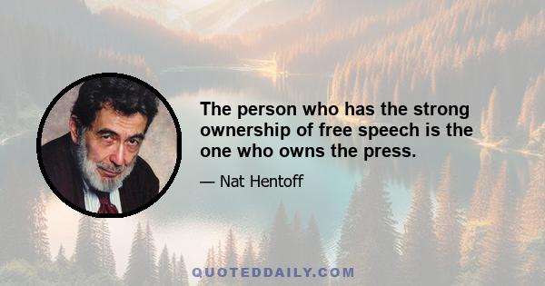 The person who has the strong ownership of free speech is the one who owns the press.