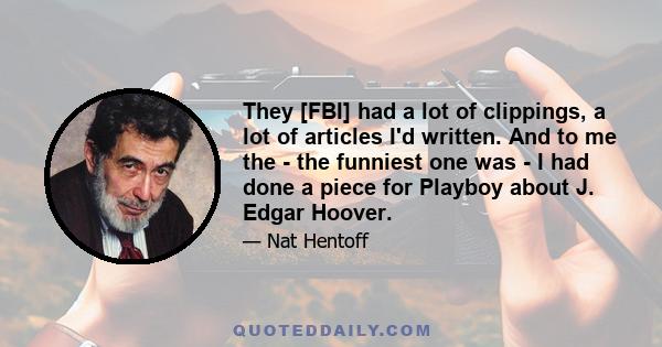 They [FBI] had a lot of clippings, a lot of articles I'd written. And to me the - the funniest one was - I had done a piece for Playboy about J. Edgar Hoover.