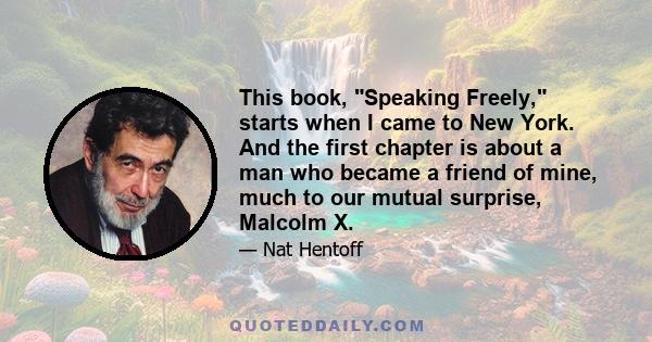 This book, Speaking Freely, starts when I came to New York. And the first chapter is about a man who became a friend of mine, much to our mutual surprise, Malcolm X.