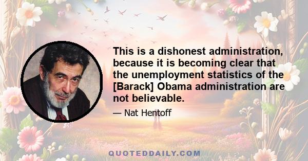 This is a dishonest administration, because it is becoming clear that the unemployment statistics of the [Barack] Obama administration are not believable.