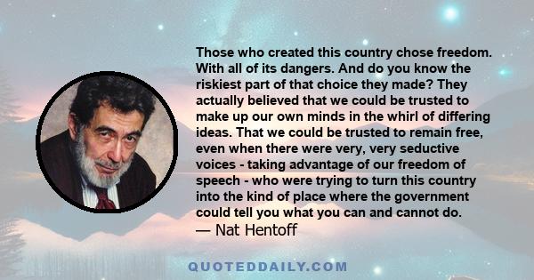 Those who created this country chose freedom. With all of its dangers. And do you know the riskiest part of that choice they made? They actually believed that we could be trusted to make up our own minds in the whirl of 