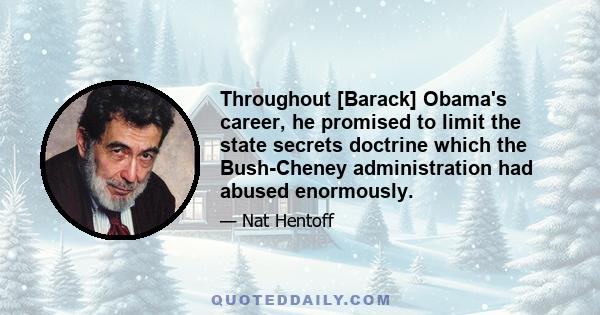 Throughout [Barack] Obama's career, he promised to limit the state secrets doctrine which the Bush-Cheney administration had abused enormously.