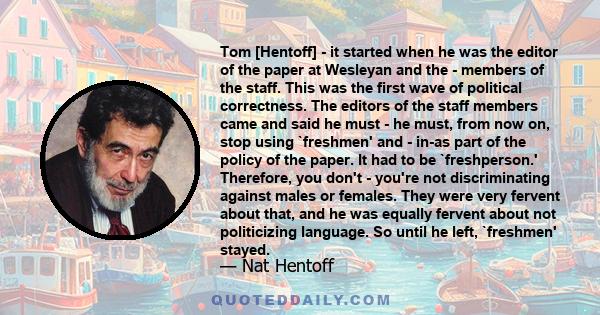 Tom [Hentoff] - it started when he was the editor of the paper at Wesleyan and the - members of the staff. This was the first wave of political correctness. The editors of the staff members came and said he must - he