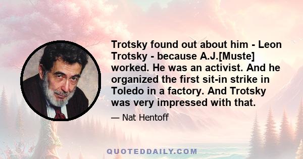 Trotsky found out about him - Leon Trotsky - because A.J.[Muste] worked. He was an activist. And he organized the first sit-in strike in Toledo in a factory. And Trotsky was very impressed with that.