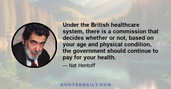 Under the British healthcare system, there is a commission that decides whether or not, based on your age and physical condition, the government should continue to pay for your health.