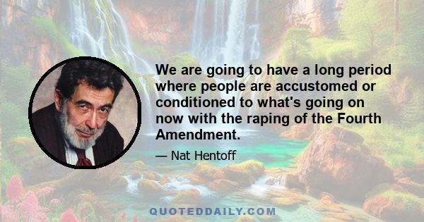 We are going to have a long period where people are accustomed or conditioned to what's going on now with the raping of the Fourth Amendment.