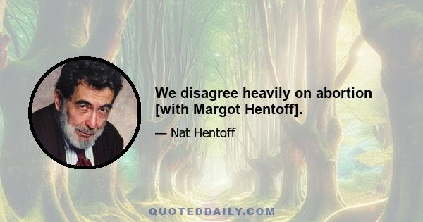 We disagree heavily on abortion [with Margot Hentoff].