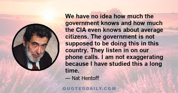 We have no idea how much the government knows and how much the CIA even knows about average citizens. The government is not supposed to be doing this in this country. They listen in on our phone calls. I am not