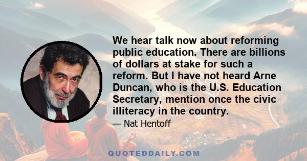 We hear talk now about reforming public education. There are billions of dollars at stake for such a reform. But I have not heard Arne Duncan, who is the U.S. Education Secretary, mention once the civic illiteracy in