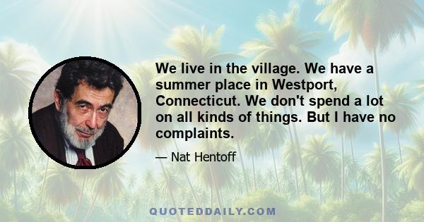 We live in the village. We have a summer place in Westport, Connecticut. We don't spend a lot on all kinds of things. But I have no complaints.