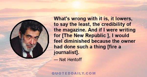 What's wrong with it is, it lowers, to say the least, the credibility of the magazine. And if I were writing for [The New Republic ], I would feel diminished because the owner had done such a thing [fire a journalist].