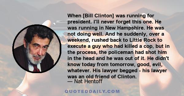 When [Bill Clinton] was running for president. I'll never forget this one. He was running in New Hampshire. He was not doing well. And he suddenly, over a weekend, rushed back to Little Rock to execute a guy who had