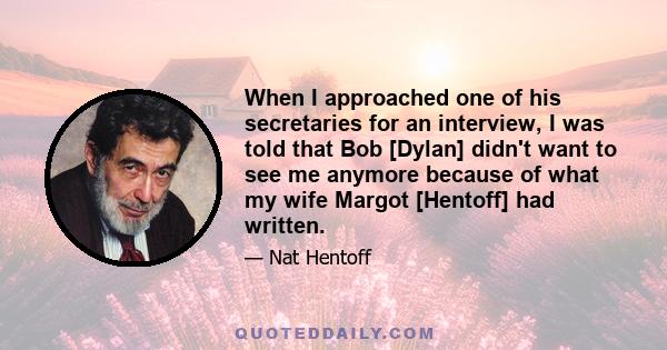 When I approached one of his secretaries for an interview, I was told that Bob [Dylan] didn't want to see me anymore because of what my wife Margot [Hentoff] had written.