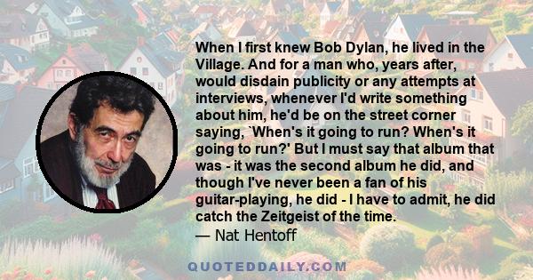 When I first knew Bob Dylan, he lived in the Village. And for a man who, years after, would disdain publicity or any attempts at interviews, whenever I'd write something about him, he'd be on the street corner saying,