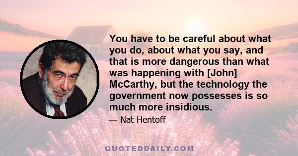 You have to be careful about what you do, about what you say, and that is more dangerous than what was happening with [John] McCarthy, but the technology the government now possesses is so much more insidious.