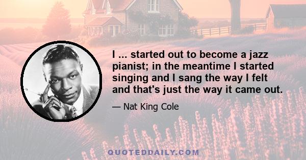 I ... started out to become a jazz pianist; in the meantime I started singing and I sang the way I felt and that's just the way it came out.