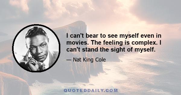 I can't bear to see myself even in movies. The feeling is complex. I can't stand the sight of myself.