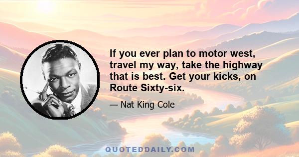 If you ever plan to motor west, travel my way, take the highway that is best. Get your kicks, on Route Sixty-six.