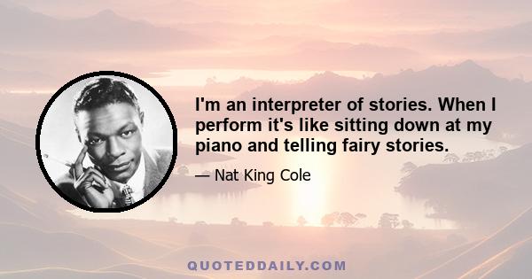 I'm an interpreter of stories. When I perform it's like sitting down at my piano and telling fairy stories.